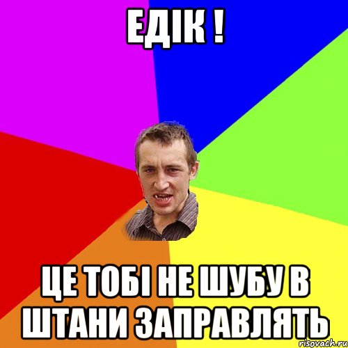Едік ! Це тобі не шубу в штани заправлять, Мем Чоткий паца