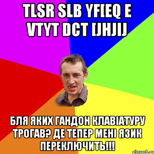 tlsr slb yf[eq e vtyt dct [jhjij Бля яких гандон клавіатуру трогав? Де тепер мені язик переключить!!!, Мем Чоткий паца