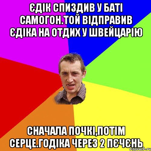 Єдік спиздив у баті самогон.той відправив Єдіка на отдих у швейцарію сначала почкі,потім серце.годіка через 2 пєчєнь, Мем Чоткий паца