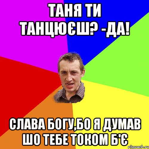 ТАНЯ ТИ ТАНЦЮЄШ? -ДА! СЛАВА БОГУ,БО Я ДУМАВ ШО ТЕБЕ ТОКОМ Б'Є, Мем Чоткий паца