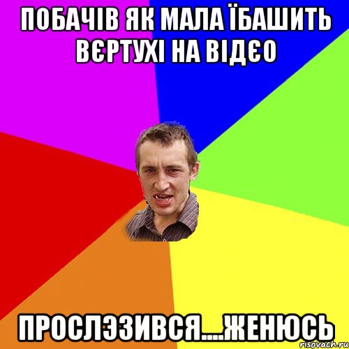 Побачів як мала їбашить вєртухі на відєо Прослэзився....женюсь, Мем Чоткий паца