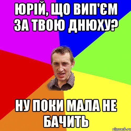 Юрій, що вип'єм за твою днюху? ну поки мала не бачить, Мем Чоткий паца