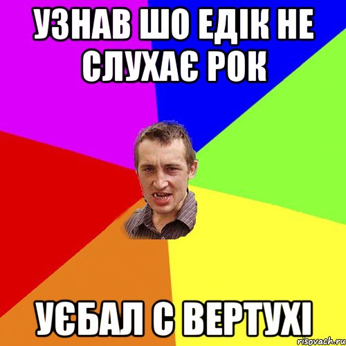 Узнав шо едік не слухає рок уєбал с вертухі, Мем Чоткий паца