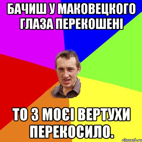 Бачиш у Маковецкого глаза перекошені То з моєі вертухи перекосило., Мем Чоткий паца
