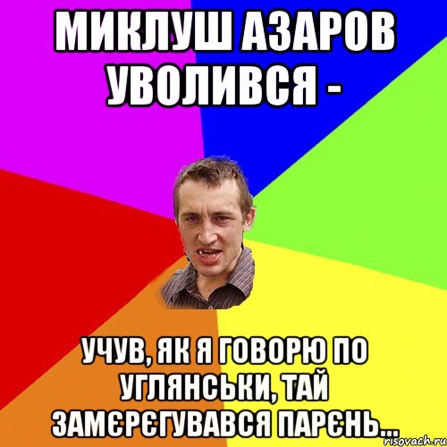 Миклуш азаров уволився - учув, як я говорю по углянськи, тай замєрєгувався парєнь..., Мем Чоткий паца