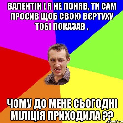 ВАЛЕНТІН ! Я НЕ ПОНЯВ, ТИ САМ ПРОСИВ ЩОБ СВОЮ ВЄРТУХУ ТОБІ ПОКАЗАВ . ЧОМУ ДО МЕНЕ СЬОГОДНІ МІЛІЦІЯ ПРИХОДИЛА ??, Мем Чоткий паца