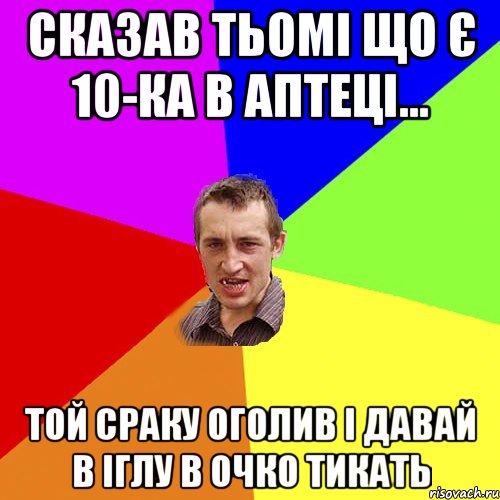 Сказав Тьомі що є 10-ка в аптеці... Той сраку оголив і давай в іглу в очко тикать, Мем Чоткий паца