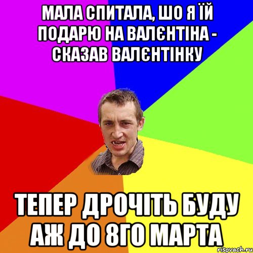 мала спитала, шо я їй подарю на Валєнтіна - сказав валєнтінку тепер дрочіть буду аж до 8го марта, Мем Чоткий паца