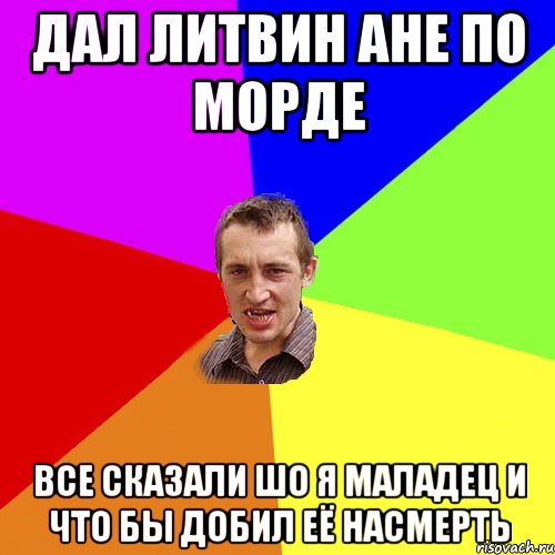 дАЛ ЛИТВИН АНЕ ПО МОРДЕ ВСЕ СКАЗАЛИ ШО Я МАЛАДЕЦ И ЧТО БЫ ДОБИЛ ЕЁ НАСМЕРТЬ, Мем Чоткий паца