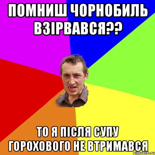 Помниш Чорнобиль взірвався?? то я після супу горохового не втримався, Мем Чоткий паца