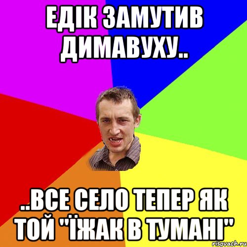 Едік замутив димавуху.. ..все село тепер як той "їжак в тумані", Мем Чоткий паца