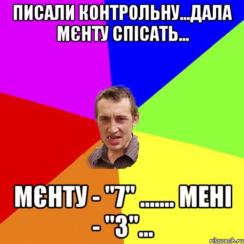 писали контрольну...дала мєнту спісать... мєнту - "7" ....... мені - "3"..., Мем Чоткий паца