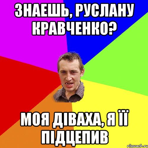 знаешь, Руслану Кравченко? моя діваха, я її підцепив, Мем Чоткий паца