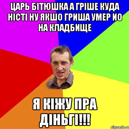 царь бітюшка а гріше куда ністі ну якшо гриша умер ио на кладбище я кіжу пра діньгі!!!, Мем Чоткий паца