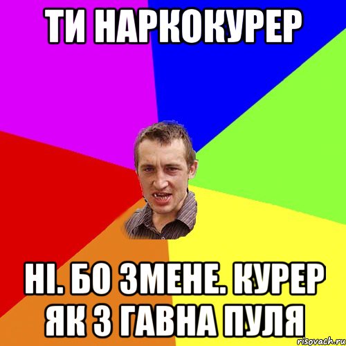 ти наркокурер ні. бо змене. курер як з гавна пуля, Мем Чоткий паца