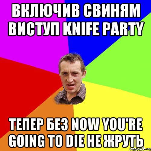 ВКЛЮЧИВ СВИНЯМ ВИСТУП KNIFE PARTY ТЕПЕР БЕЗ NOW YOU'RE GOING TO DIE НЕ ЖРУТЬ, Мем Чоткий паца