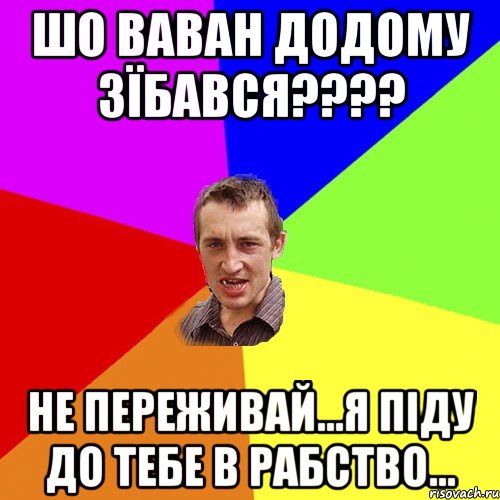 Шо Ваван додому зїбався???? не переживай...Я піду до тебе в рабство..., Мем Чоткий паца