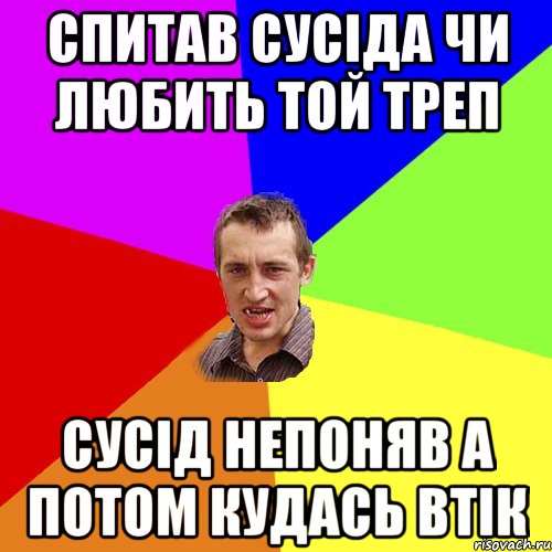 СПИТАВ СУСІДА ЧИ ЛЮБИТЬ ТОЙ ТРЕП СУСІД НЕПОНЯВ А ПОТОМ КУДАСЬ ВТІК, Мем Чоткий паца