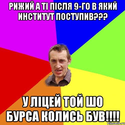 Рижий а ті після 9-го в який институт поступив??? у Ліцей той шо бурса колись був!!!!, Мем Чоткий паца