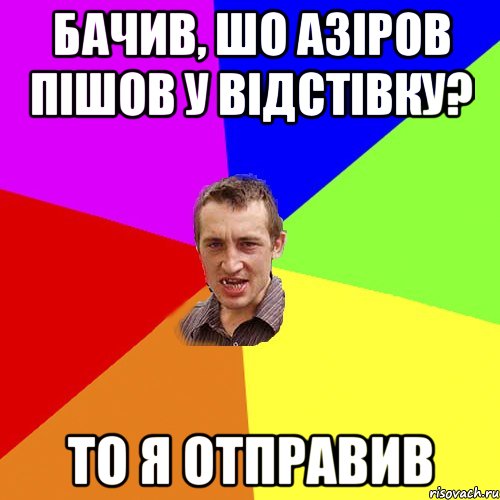 бачив, шо Азіров пішов у відстівку? то я отправив, Мем Чоткий паца