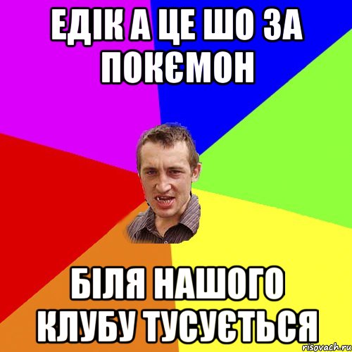 Едік а це шо за покємон біля нашого клубу тусується, Мем Чоткий паца