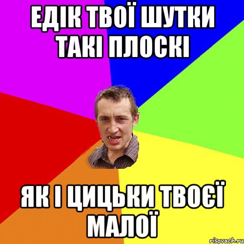 ЕДІК ТВОЇ ШУТКИ ТАКІ ПЛОСКІ ЯК І ЦИЦЬКИ ТВОЄЇ МАЛОЇ, Мем Чоткий паца