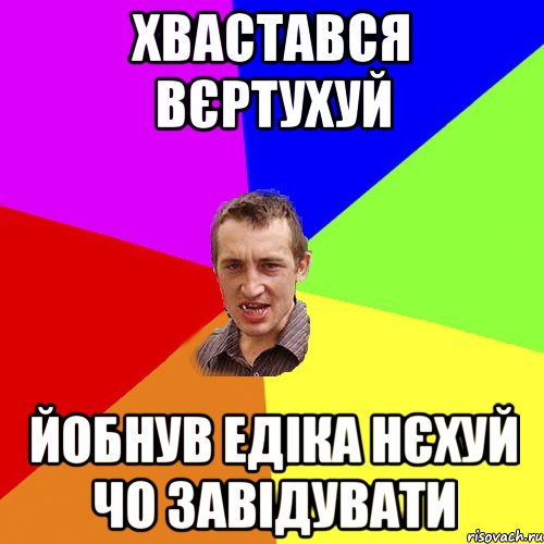 ХВАСТАВСЯ ВЄРТУХУЙ ЙОБНУВ ЕДІКА НЄХУЙ ЧО ЗАВІДУВАТИ, Мем Чоткий паца