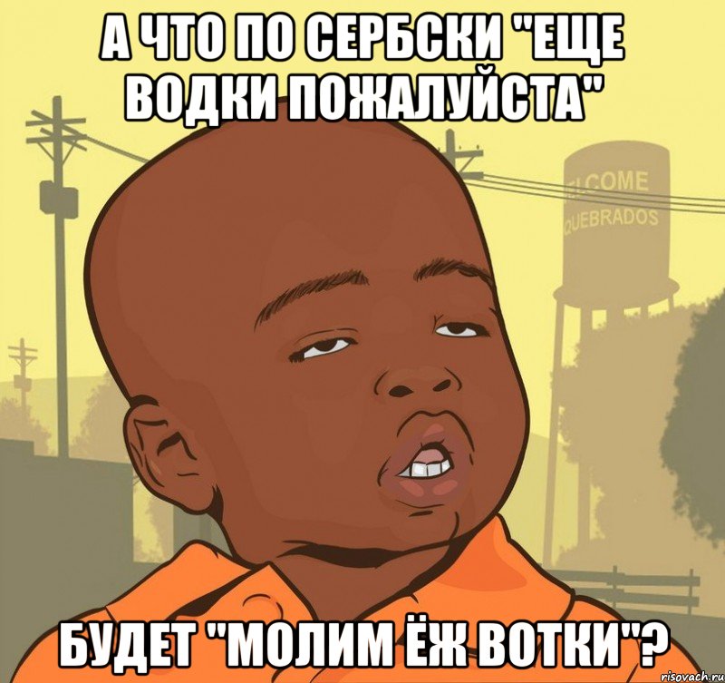 А что по сербски "еще водки пожалуйста" Будет "молим ёж вотки"?, Мем Пацан наркоман