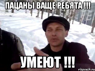 ПАЦАНЫ ВАЩЕ РЕБЯТА !!! УМЕЮТ !!!