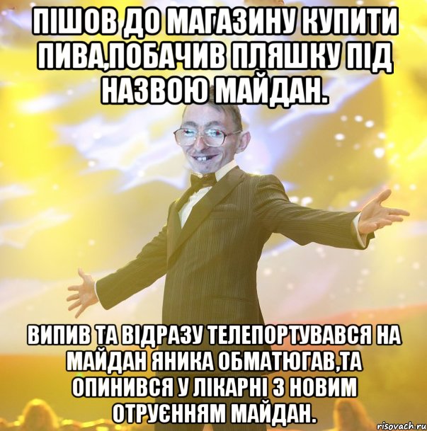 Пішов до магазину купити пива,побачив пляшку під назвою майдан. Випив та відразу телепортувався на майдан Яника обматюгав,та опинився у лікарні з новим отруєнням майдан.