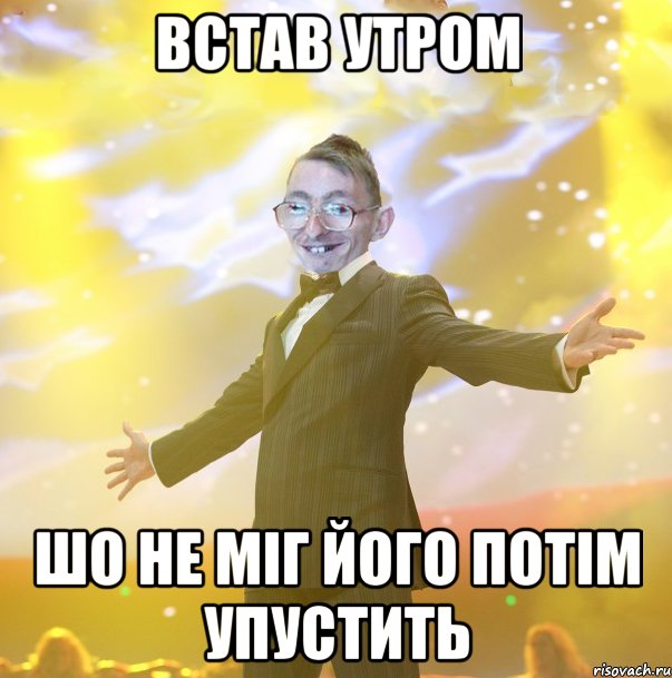 встав утром шо не міг його потім упустить