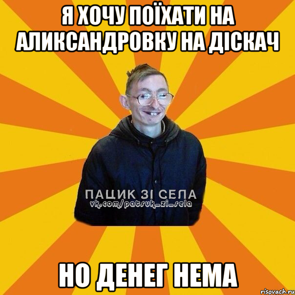 Я ХОЧУ ПОЇХАТИ НА АЛИКСАНДРОВКУ НА ДІСКАЧ НО ДЕНЕГ НЕМА
