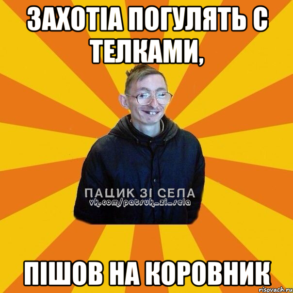 захотіа погулять с телками, пішов на коровник