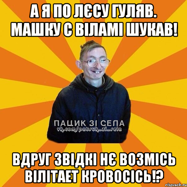А я по лєсу гуляв. Машку с віламі шукав! Вдруг звідкі нє возмісь вілітает кровосісь!?