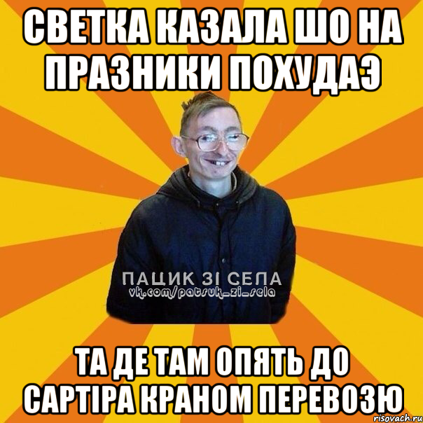 Светка казала шо на празники похудаэ Та де там опять до сартiра краном перевозю