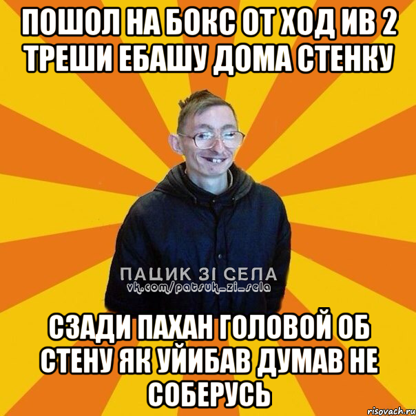Пошол на бокс от ход ив 2 треши ебашу дома стенку Сзади пахан головой об стену як уйибав думав не соберусь