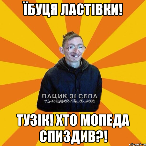 Їбуця ластівки! Тузік! Хто мопеда спиздив?!