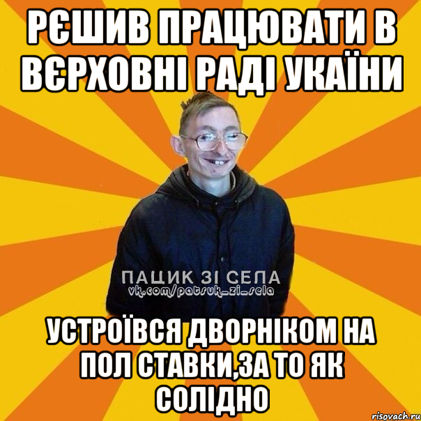 рєшив працювати в вєрховні раді укаїни устроївся дворніком на пол ставки,за то як солідно