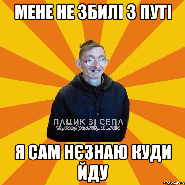 Мене не збилі з путі я сам нєзнаю куди йду