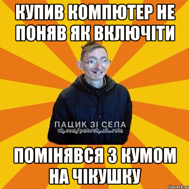 купив компютер не поняв як включіти помінявся з кумом на чікушку