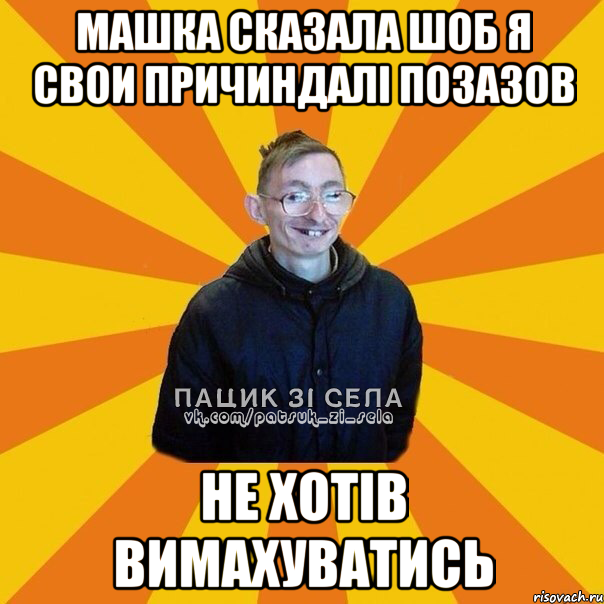 Машка сказала шоб я свои причиндалі позазов Не хотів вимахуватись