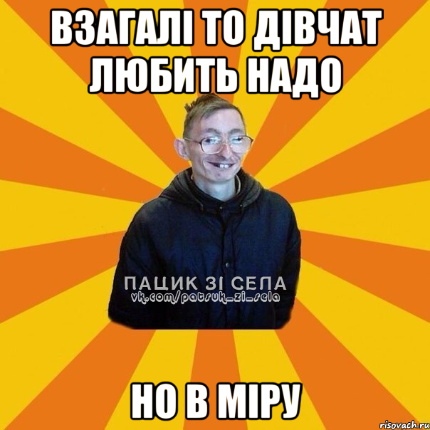 Взагалі то дівчат любить надо но в міру