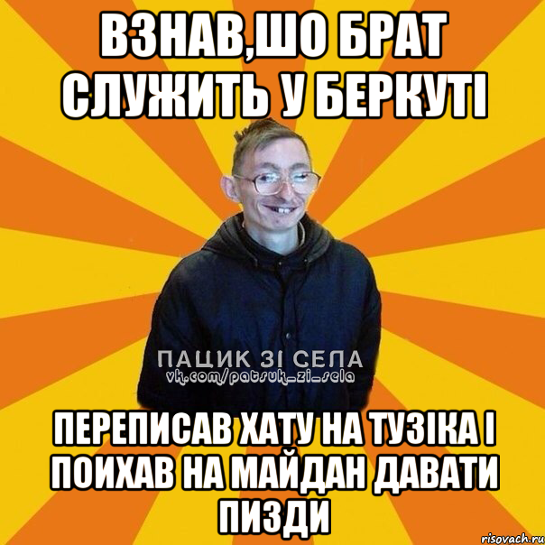 Взнав,шо брат служить у Беркутi Переписав хату на Тузiка i поихав на Майдан давати пизди