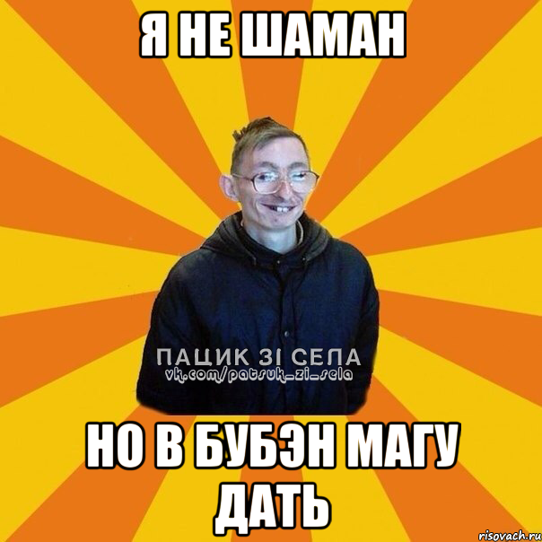 Я НЕ ШАМАН НО В БУБЭН МАГУ ДАТЬ