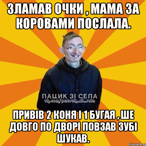 Зламав очки , мама за коровами послала. Привів 2 коня і 1 бугая , ше довго по дворі повзав зубі шукав.