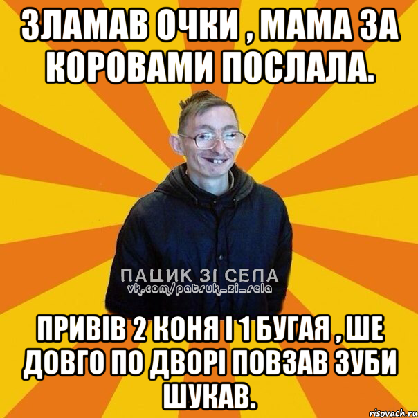 Зламав очки , мама за коровами послала. Привів 2 коня і 1 бугая , ше довго по дворі повзав зуби шукав.