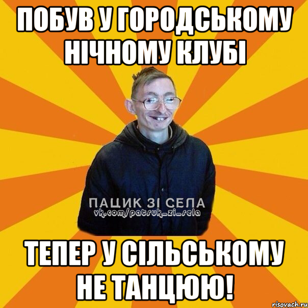 ПОБУВ У ГОРОДСЬКОМУ НІЧНОМУ КЛУБІ ТЕПЕР У СІЛЬСЬКОМУ НЕ ТАНЦЮЮ!