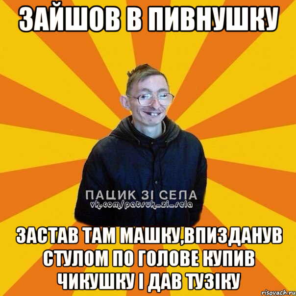 Зайшов в пивнушку Застав там Машку,впизданув стулом по голове купив чикушку i дав Тузiку
