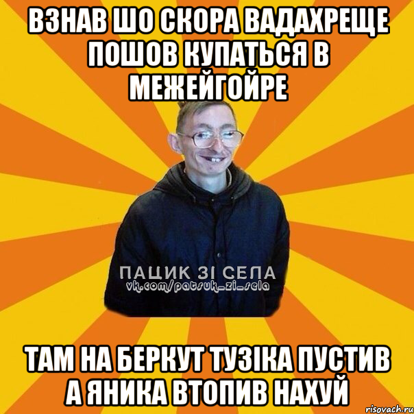 ВЗНАВ ШО СКОРА ВАДАХРЕЩЕ ПОШОВ КУПАТЬСЯ В МЕЖЕЙГОЙРЕ ТАМ НА БЕРКУТ ТУЗІКА ПУСТИВ А ЯНИКА ВТОПИВ НАХУЙ