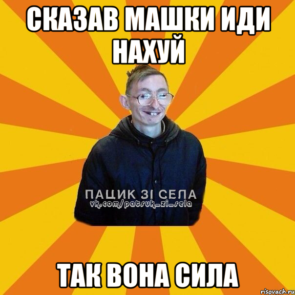 СКАЗАВ МАШКИ ИДИ НАХУЙ ТАК ВОНА СИЛА